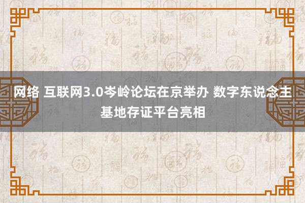 网络 互联网3.0岑岭论坛在京举办 数字东说念主基地存证平台亮相