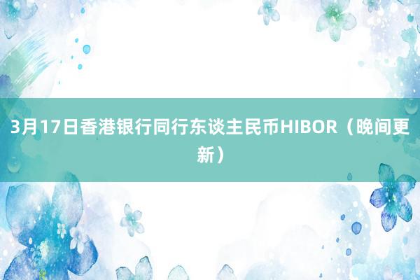 3月17日香港银行同行东谈主民币HIBOR（晚间更新）