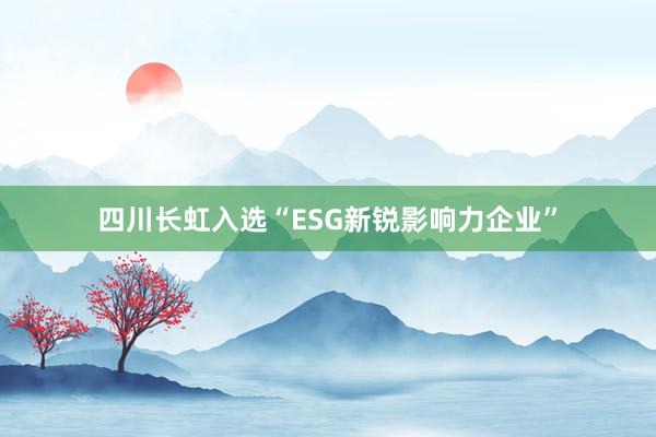 四川长虹入选“ESG新锐影响力企业”